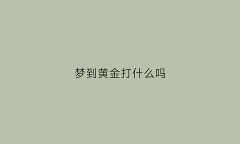 梦到黄金打什么吗(梦见黄金打什么奖)