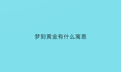 梦到黄金有什么寓意(梦到黄金是怎么回事)