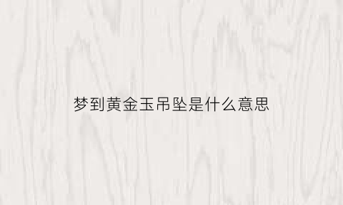 梦到黄金玉吊坠是什么意思