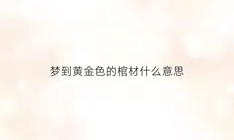 梦到黄金色的棺材什么意思(梦到黄金色的棺材什么意思啊)