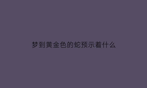 梦到黄金色的蛇预示着什么(梦见黄金色蛇是什么意思)