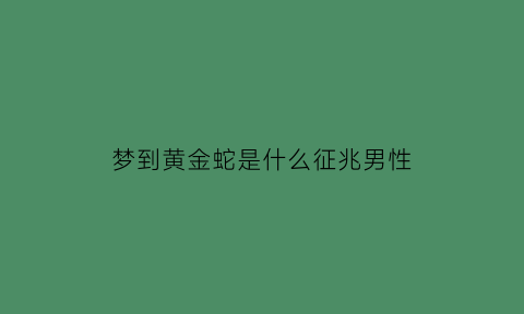 梦到黄金蛇是什么征兆男性(男人梦见黄金蛇)