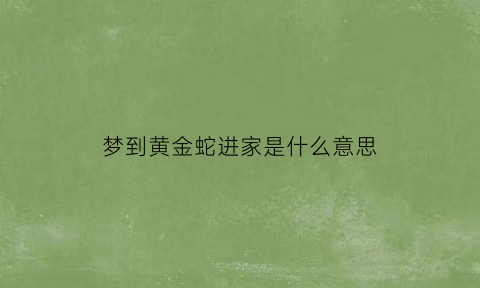 梦到黄金蛇进家是什么意思(梦见金黄蛇在家里什么意思)