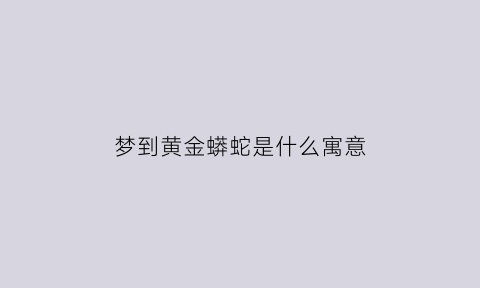 梦到黄金蟒蛇是什么寓意(梦到黄金蟒蛇是什么寓意解梦)