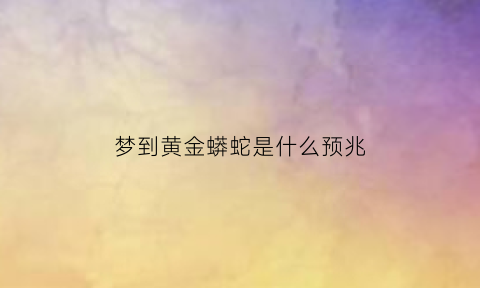 梦到黄金蟒蛇是什么预兆