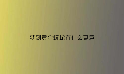 梦到黄金蟒蛇有什么寓意(梦见黄金蟒蛇是什么意思周公解梦)