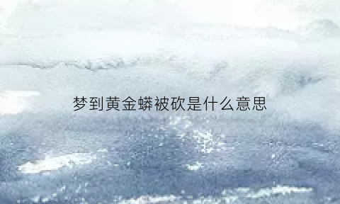 梦到黄金蟒被砍是什么意思(梦到黄金蟒被砍是什么意思周公解梦)