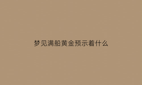 梦见满船黄金预示着什么(梦见船上好多金子)