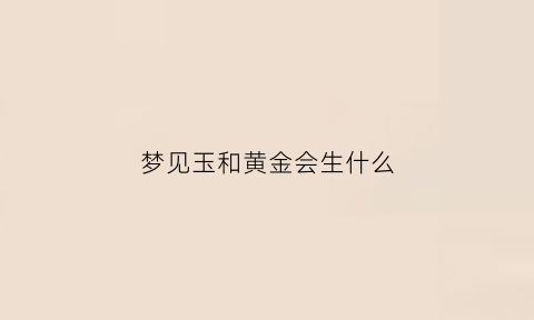 梦见玉和黄金会生什么(梦到自己的金子和玉的首饰是什么意思)