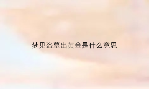 梦见盗墓出黄金是什么意思(梦见盗墓出黄金是什么意思呀)