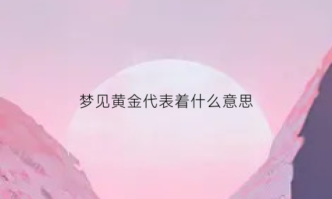 梦见黄金代表着什么意思(梦见黄金啥意思啊)