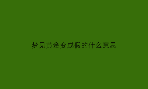 梦见黄金变成假的什么意思(梦见黄金变成假的什么意思啊)