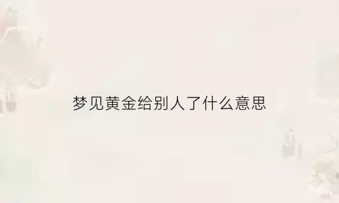 梦见黄金给别人了什么意思