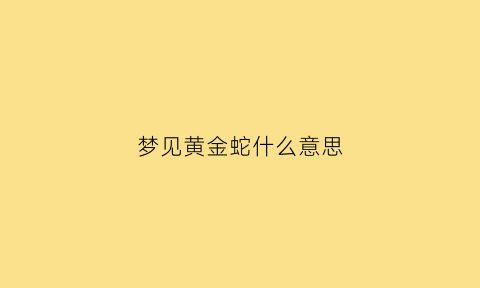 梦见黄金蛇什么意思(梦见黄金蛇什么意思啊)