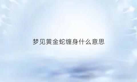 梦见黄金蛇缠身什么意思(梦见黄金蛇缠身什么意思啊)