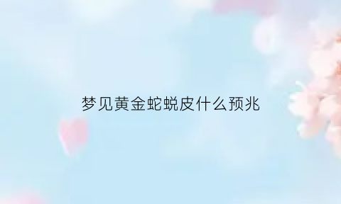 梦见黄金蛇蜕皮什么预兆