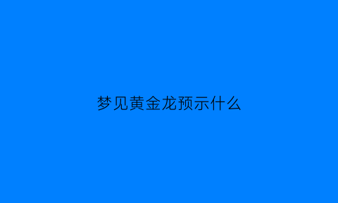 梦见黄金龙预示什么(梦见黄金龙预示什么意思)