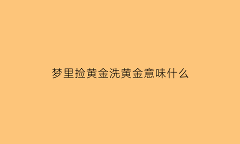 梦里捡黄金洗黄金意味什么(梦里梦见捡黄金)