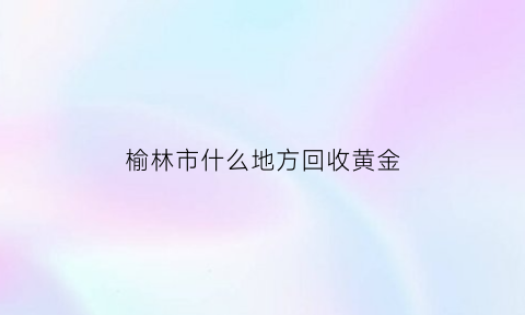 榆林市什么地方回收黄金