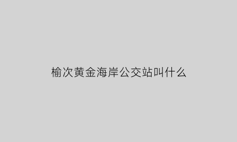 榆次黄金海岸公交站叫什么