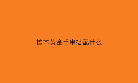 檀木黄金手串搭配什么(檀木黄金手串搭配什么配饰好看)