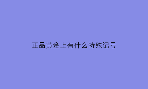 正品黄金上有什么特殊记号(正品黄金上有什么特殊记号吗)