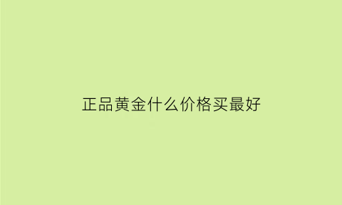 正品黄金什么价格买最好(黄金正品店有哪些)