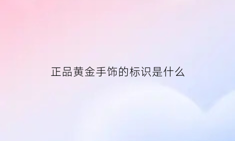 正品黄金手饰的标识是什么