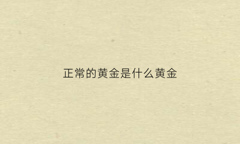 正常的黄金是什么黄金(正常黄金是什么颜色)