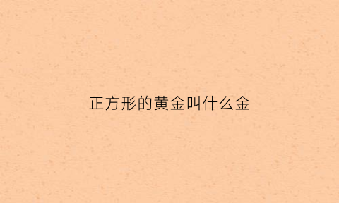 正方形的黄金叫什么金(正方形的黄金叫什么金子)