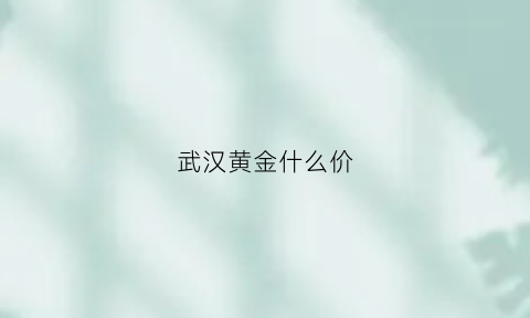 武汉黄金什么价(武汉黄金价格多少钱一克)