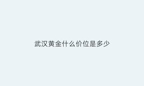 武汉黄金什么价位是多少(武汉的黄金价格是多少)