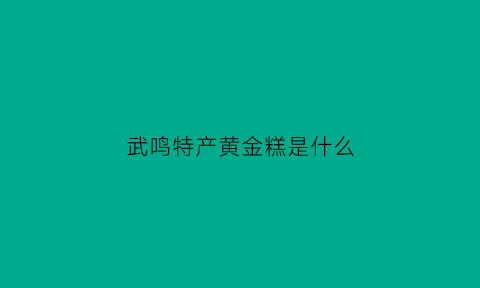 武鸣特产黄金糕是什么(武鸣特产黄金糕是什么品牌)