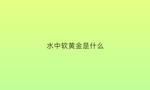 水中软黄金是什么(水中软黄金到底是什么)