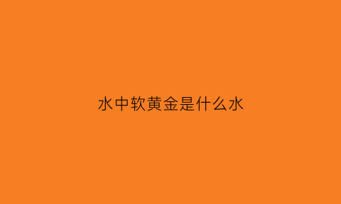 水中软黄金是什么水(水中黄金是什么意思)