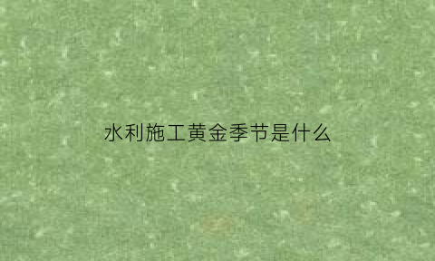 水利施工黄金季节是什么(水利施工黄金季节是什么意思)