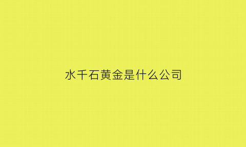 水千石黄金是什么公司(千年水石)