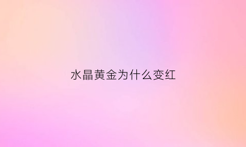 水晶黄金为什么变红(水晶黄金为什么变红了)