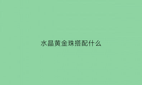 水晶黄金珠搭配什么(什么水晶配黄金珠子好看)