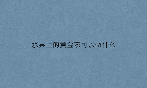 水果上的黄金衣可以做什么(水果上的黄金衣可以做什么用)