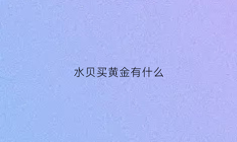 水贝买黄金有什么(水贝买黄金有假吗)