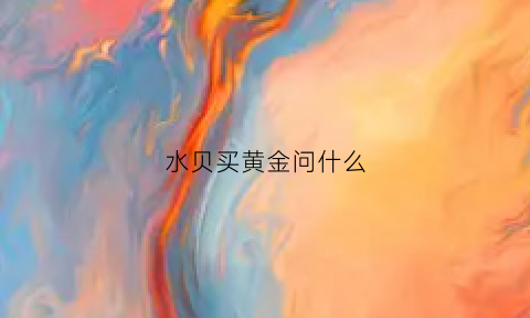 水贝买黄金问什么(水贝买黄金问什么不能退货)