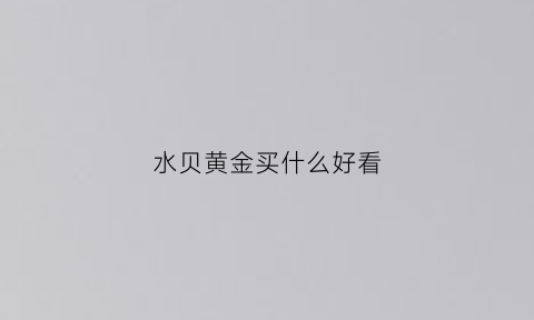 水贝黄金买什么好看(水贝黄金纯不纯)