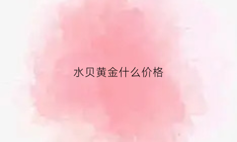 水贝黄金什么价格(水贝黄金什么价格能买到)