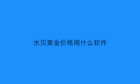 水贝黄金价格用什么软件(水贝黄金拿货攻略)