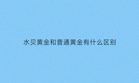 水贝黄金和普通黄金有什么区别(水贝黄金回收多少钱一克)