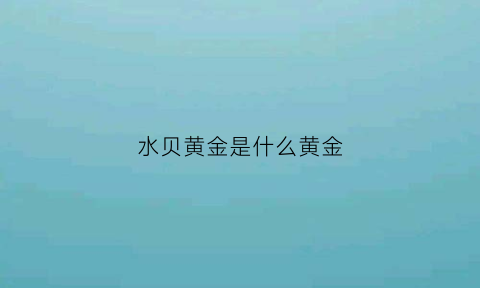 水贝黄金是什么黄金(水贝黄金是什么意思)