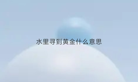 水里寻到黄金什么意思(水中黄金是指哪种鱼)