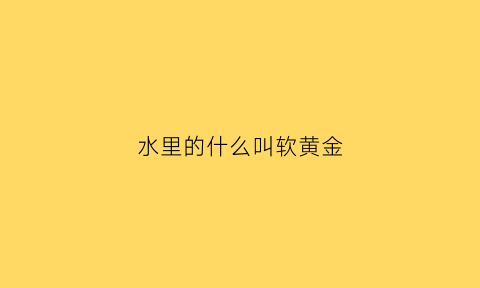 水里的什么叫软黄金