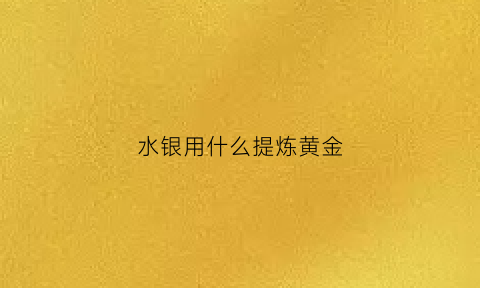 水银用什么提炼黄金(水银含金怎么提纯)